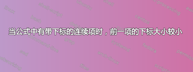 当公式中有带下标的连续项时，前一项的下标大小较小