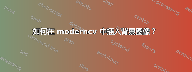 如何在 moderncv 中插入背景图像？