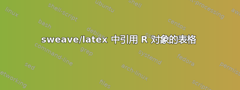 sweave/latex 中引用 R 对象的表格