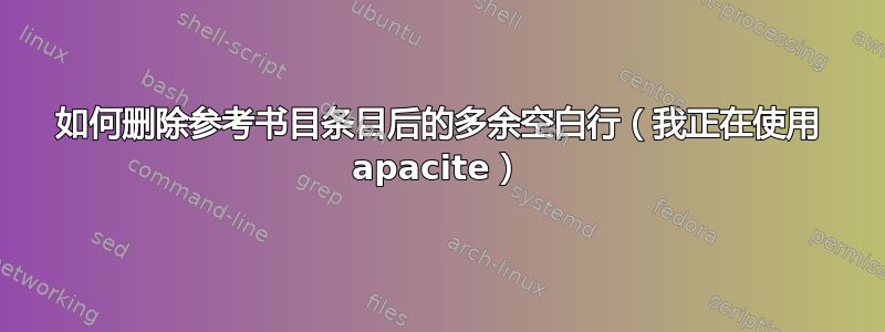 如何删除参考书目条目后的多余空白行（我正在使用 apacite）