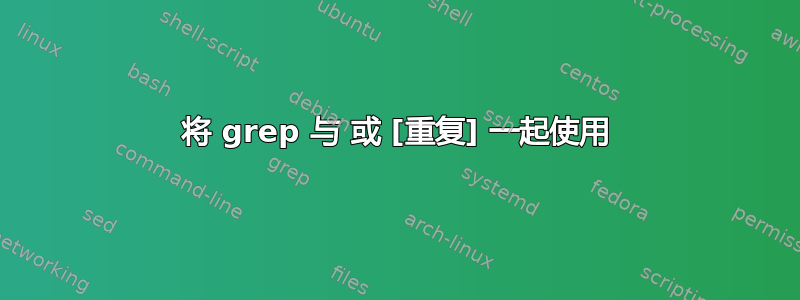 将 grep 与 或 [重复] 一起使用