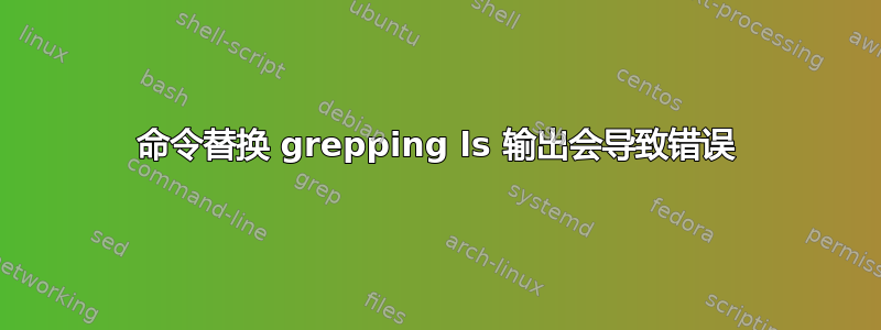 命令替换 grepping ls 输出会导致错误