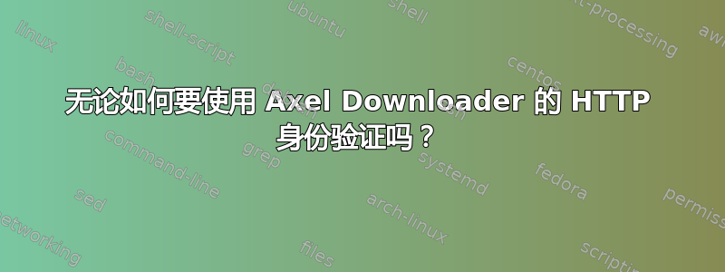 无论如何要使用 Axel Downloader 的 HTTP 身份验证吗？