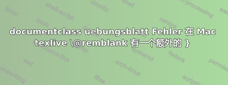 documentclass uebungsblatt Fehler 在 Mac texlive \@remblank 有一个额外的 }