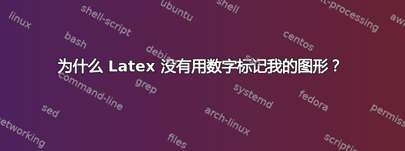 为什么 Latex 没有用数字标记我的图形？