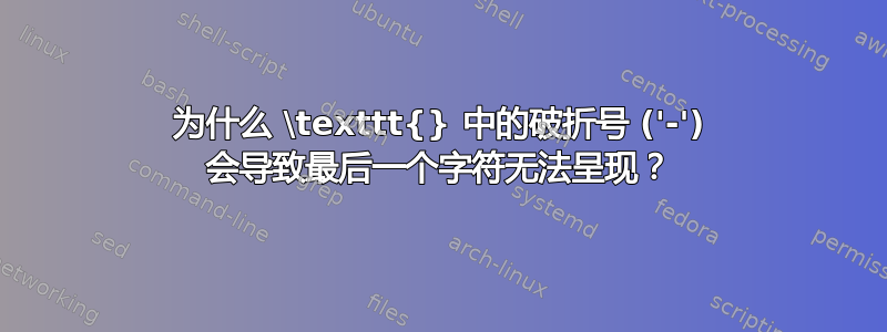 为什么 \texttt{} 中的破折号 ('-') 会导致最后一个字符无法呈现？