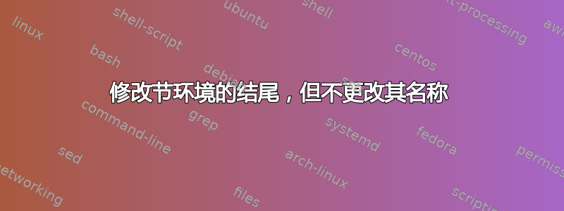 修改节环境的结尾，但不更改其名称