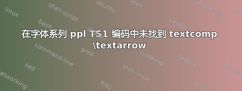 在字体系列 ppl TS1 编码中未找到 textcomp \textarrow