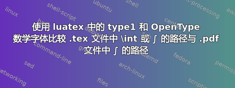 使用 luatex 中的 type1 和 OpenType 数学字体比较 .tex 文件中 \int 或 ∫ 的路径与 .pdf 文件中 ∫ 的路径