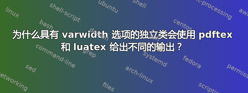 为什么具有 varwidth 选项的独立类会使用 pdftex 和 luatex 给出不同的输出？