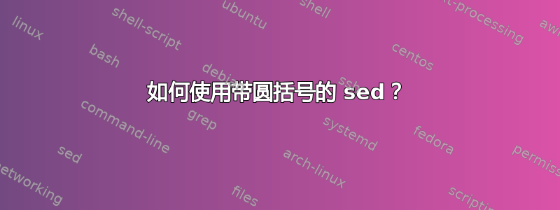 如何使用带圆括号的 sed？