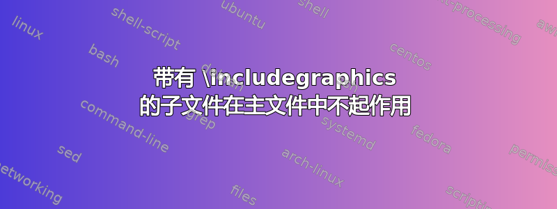 带有 \includegraphics 的子文件在主文件中不起作用