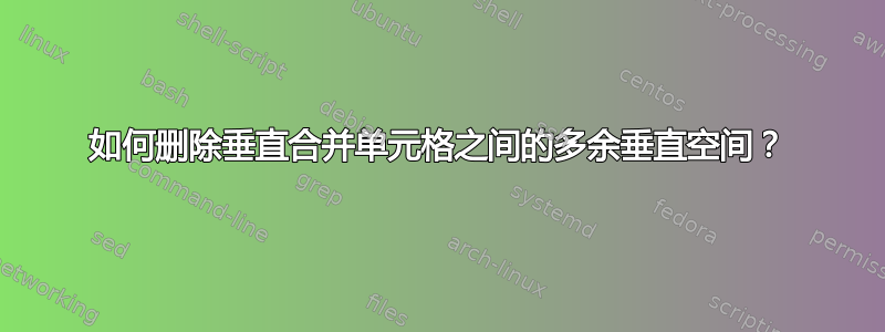 如何删除垂直合并单元格之间的多余垂直空间？