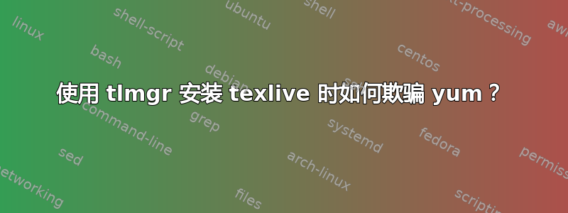 使用 tlmgr 安装 texlive 时如何欺骗 yum？