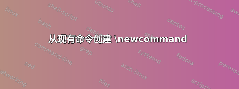 从现有命令创建 \newcommand