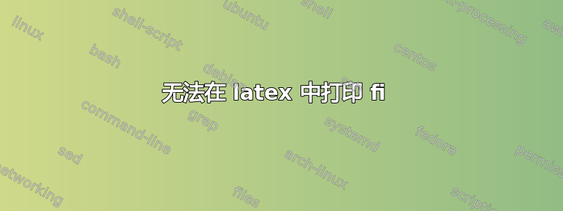 无法在 latex 中打印 fi 