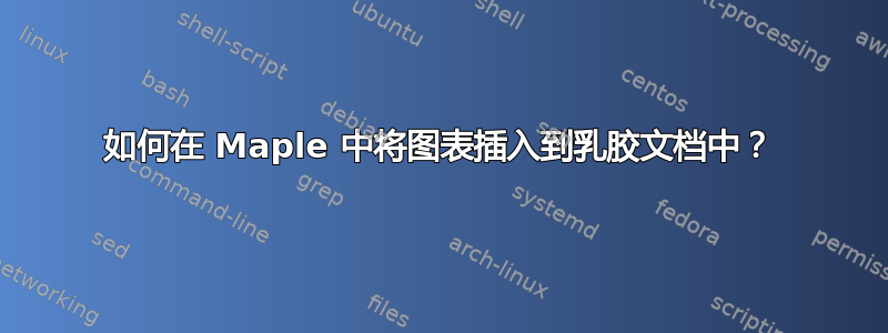 如何在 Maple 中将图表插入到乳胶文档中？