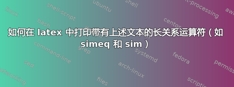 如何在 latex 中打印带有上述文本的长关系运算符（如 simeq 和 sim）