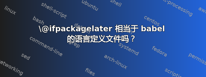 \@ifpackagelater 相当于 babel 的语言定义文件吗？