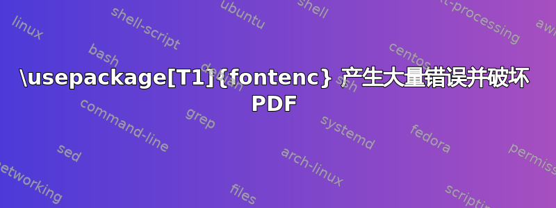 \usepackage[T1]{fontenc} 产生大量错误并破坏 PDF