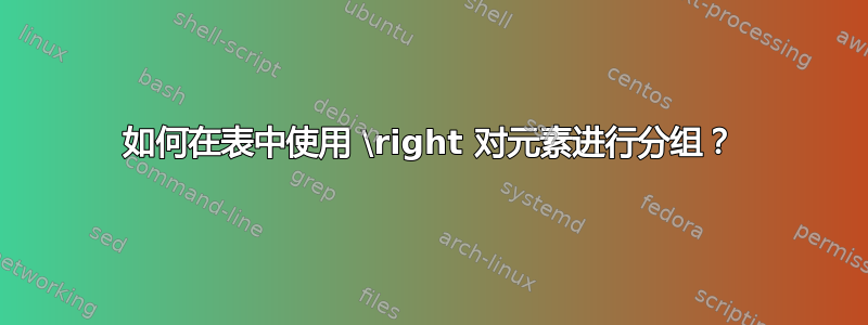 如何在表中使用 \right 对元素进行分组？