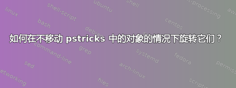 如何在不移动 pstricks 中的对象的情况下旋转它们？