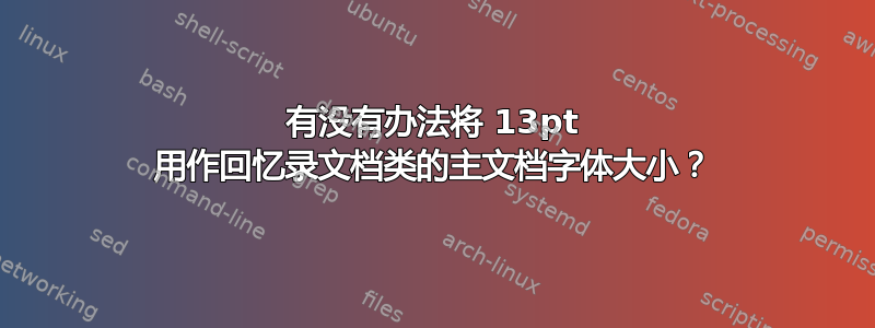 有没有办法将 13pt 用作回忆录文档类的主文档字体大小？