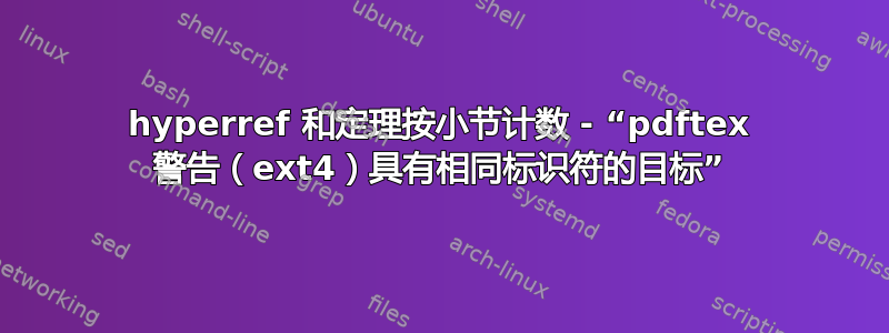 hyperref 和定理按小节计数 - “pdftex 警告（ext4）具有相同标识符的目标”