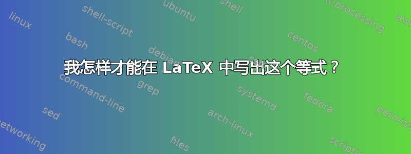 我怎样才能在 LaTeX 中写出这个等式？