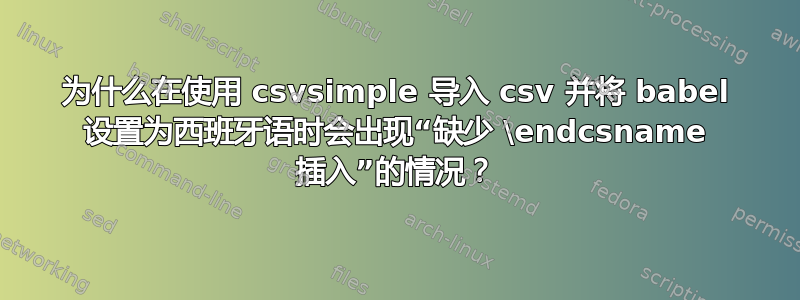 为什么在使用 csvsimple 导入 csv 并将 babel 设置为西班牙语时会出现“缺少 \endcsname 插入”的情况？