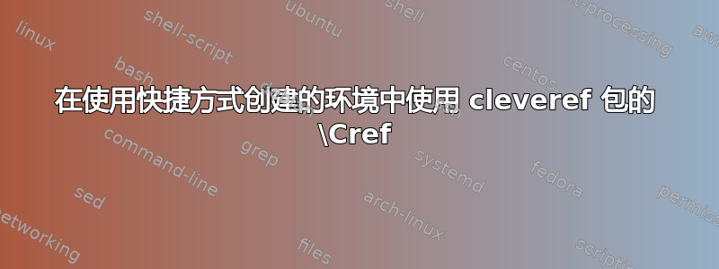 在使用快捷方式创建的环境中使用 cleveref 包的 \Cref