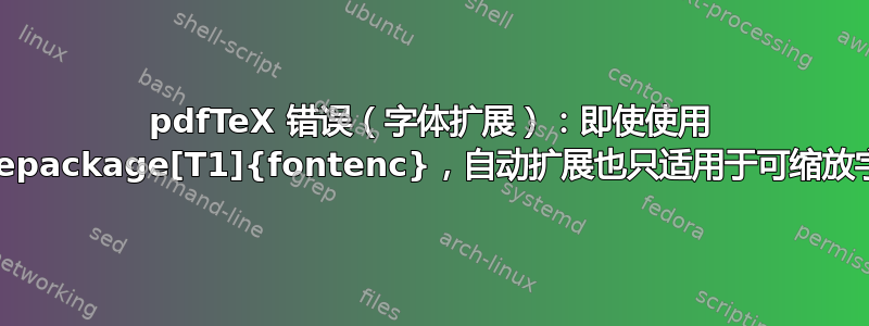 pdfTeX 错误（字体扩展）：即使使用 \usepackage[T1]{fontenc}，自动扩展也只适用于可缩放字体