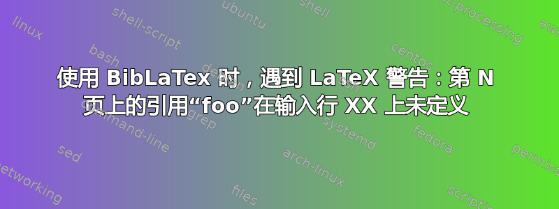 使用 BibLaTex 时，遇到 LaTeX 警告：第 N 页上的引用“foo”在输入行 XX 上未定义