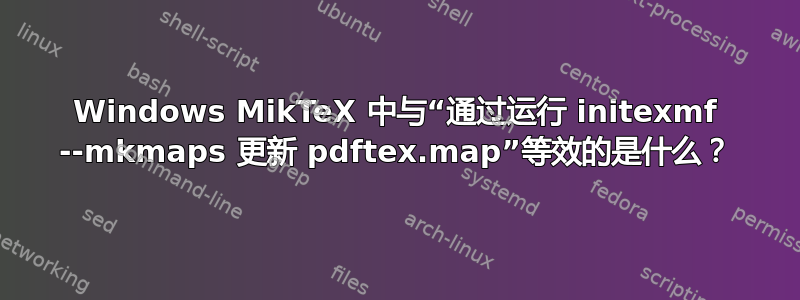 Windows MikTeX 中与“通过运行 initexmf --mkmaps 更新 pdftex.map”等效的是什么？