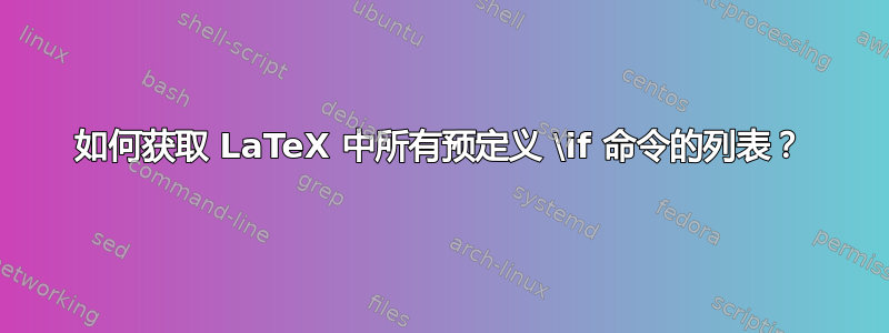 如何获取 LaTeX 中所有预定义 \if 命令的列表？