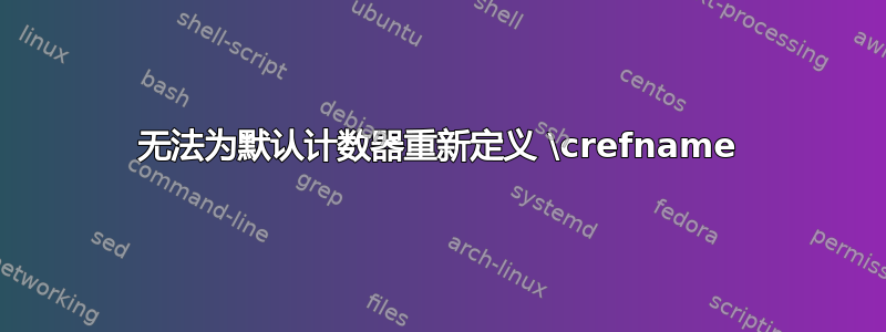 无法为默认计数器重新定义 \crefname