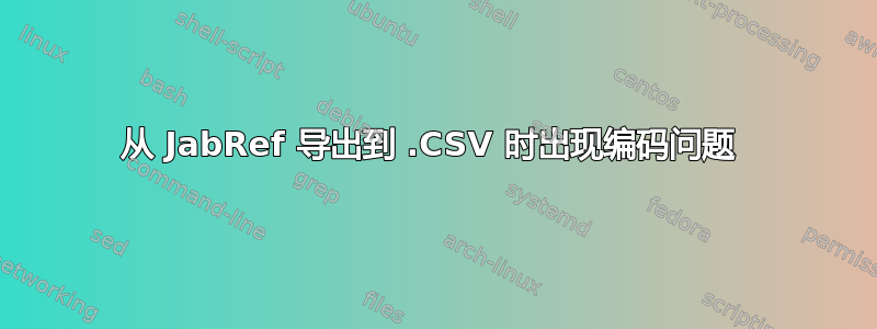 从 JabRef 导出到 .CSV 时出现编码问题 