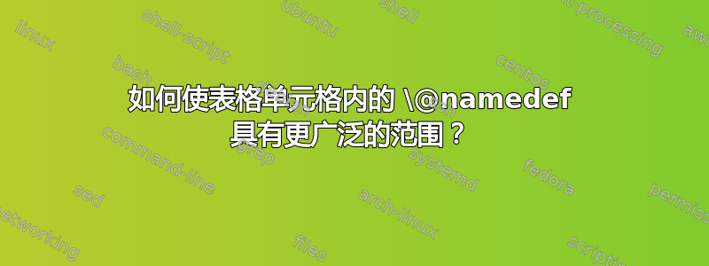 如何使表格单元格内的 \@namedef 具有更广泛的范围？