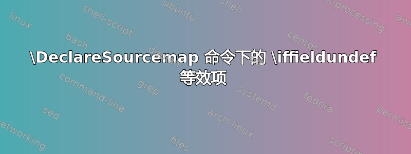 \DeclareSourcemap 命令下的 \iffieldundef 等效项