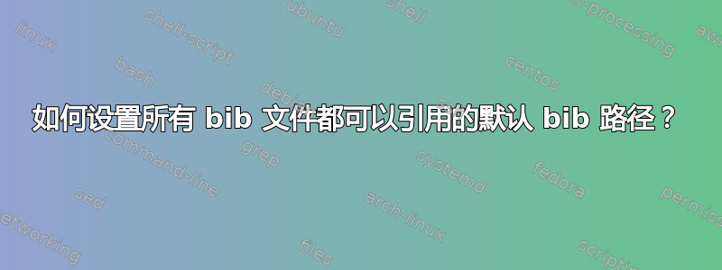 如何设置所有 bib 文件都可以引用的默认 bib 路径？