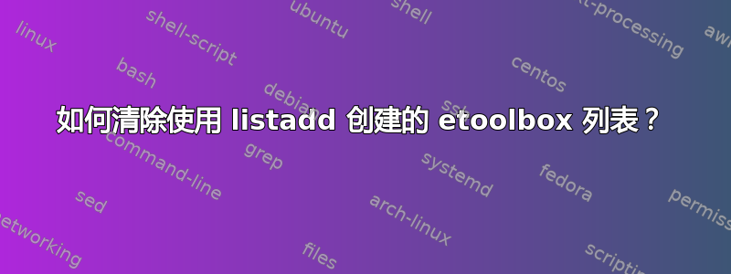 如何清除使用 listadd 创建的 etoolbox 列表？