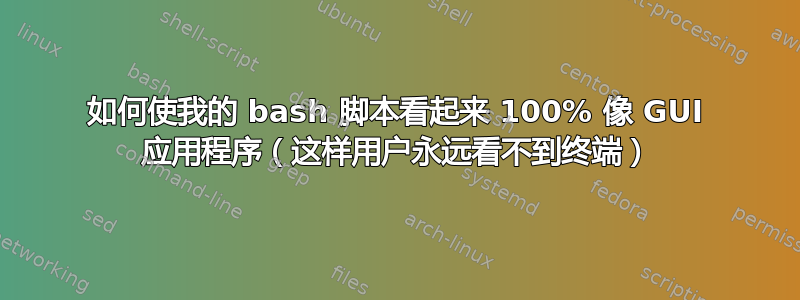 如何使我的 bash 脚本看起来 100% 像 GUI 应用程序（这样用户永远看不到终端）