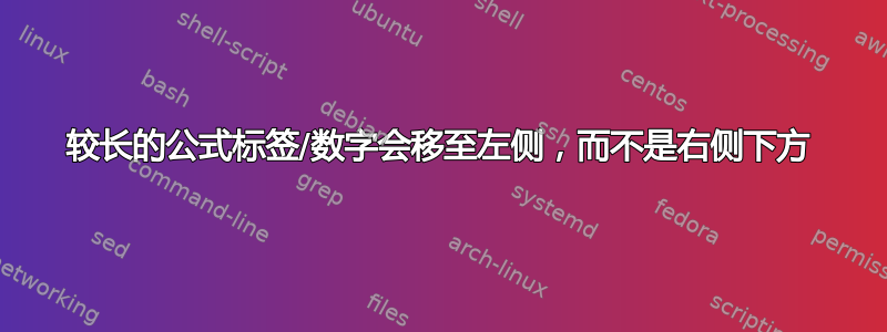 较长的公式标签/数字会移至左侧，而不是右侧下方