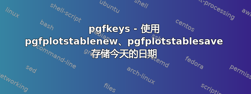 pgfkeys - 使用 pgfplotstablenew、pgfplotstablesave 存储今天的日期