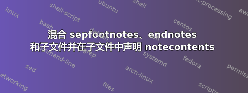 混合 sepfootnotes、endnotes 和子文件并在子文件中声明 notecontents