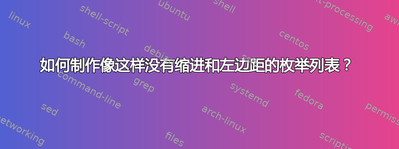 如何制作像这样没有缩进和左边距的枚举列表？