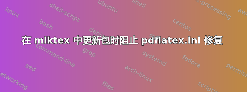 在 miktex 中更新包时阻止 pdflatex.ini 修复