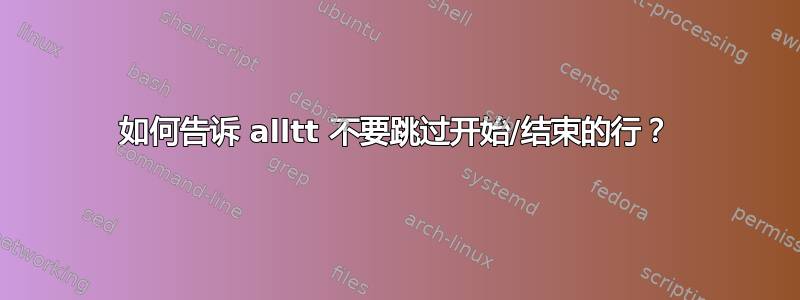 如何告诉 alltt 不要跳过开始/结束的行？