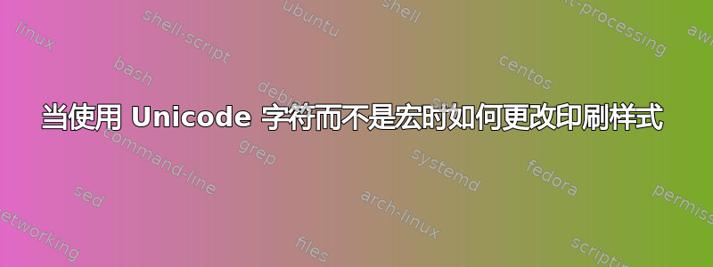 当使用 Unicode 字符而不是宏时如何更改印刷样式