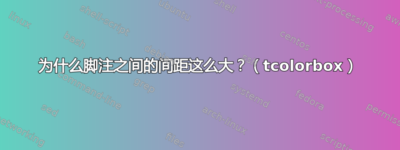 为什么脚注之间的间距这么大？（tcolorbox）